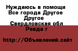 Нуждаюсь в помощи - Все города Другое » Другое   . Свердловская обл.,Ревда г.